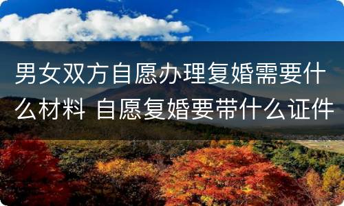 男女双方自愿办理复婚需要什么材料 自愿复婚要带什么证件
