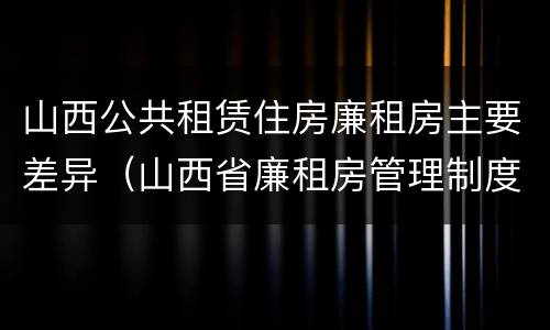山西公共租赁住房廉租房主要差异（山西省廉租房管理制度）