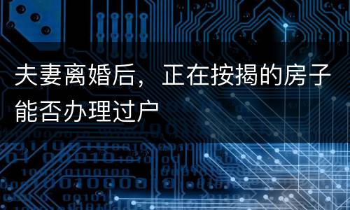 夫妻离婚后，正在按揭的房子能否办理过户