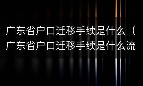广东省户口迁移手续是什么（广东省户口迁移手续是什么流程）
