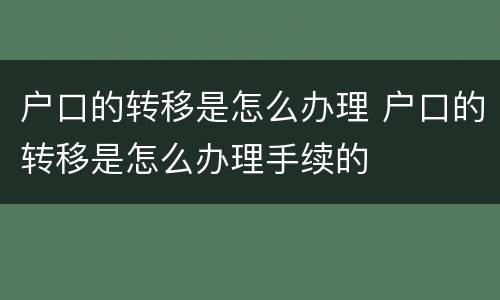 户口的转移是怎么办理 户口的转移是怎么办理手续的