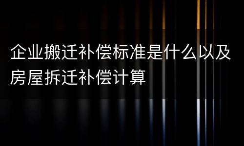 企业搬迁补偿标准是什么以及房屋拆迁补偿计算