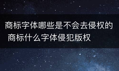 商标字体哪些是不会去侵权的 商标什么字体侵犯版权