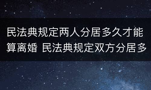民法典规定两人分居多久才能算离婚 民法典规定双方分居多长时间可以离婚