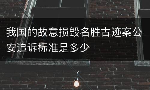 我国的故意损毁名胜古迹案公安追诉标准是多少