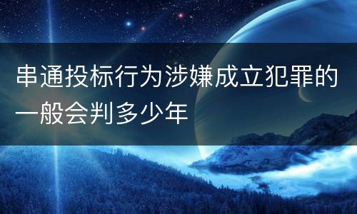串通投标行为涉嫌成立犯罪的一般会判多少年