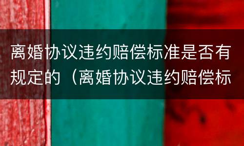 离婚协议违约赔偿标准是否有规定的（离婚协议违约赔偿标准是否有规定的法律依据）