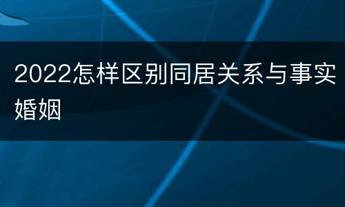 2022怎样区别同居关系与事实婚姻