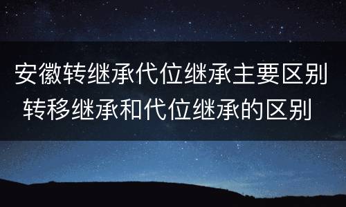 安徽转继承代位继承主要区别 转移继承和代位继承的区别
