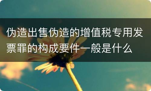伪造出售伪造的增值税专用发票罪的构成要件一般是什么