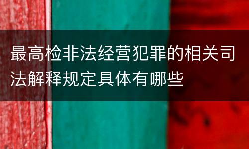 最高检非法经营犯罪的相关司法解释规定具体有哪些