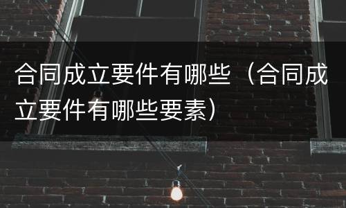 合同成立要件有哪些（合同成立要件有哪些要素）