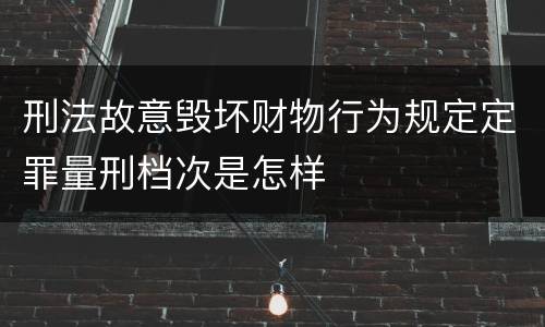 刑法故意毁坏财物行为规定定罪量刑档次是怎样