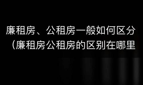 廉租房、公租房一般如何区分（廉租房公租房的区别在哪里）