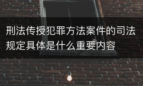 刑法传授犯罪方法案件的司法规定具体是什么重要内容