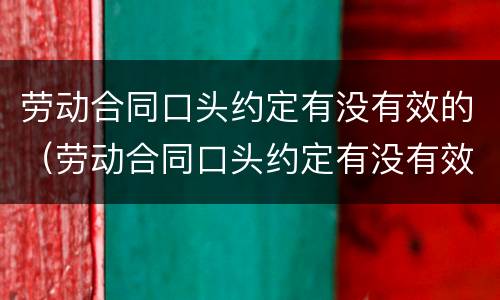 劳动合同口头约定有没有效的（劳动合同口头约定有没有效的规定）