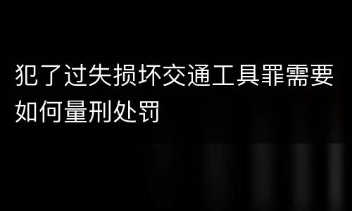 犯了过失损坏交通工具罪需要如何量刑处罚