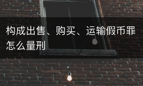 构成出售、购买、运输假币罪怎么量刑