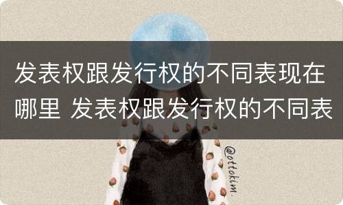发表权跟发行权的不同表现在哪里 发表权跟发行权的不同表现在哪里呢
