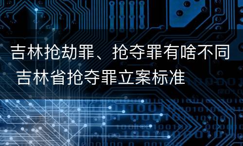 吉林抢劫罪、抢夺罪有啥不同 吉林省抢夺罪立案标准