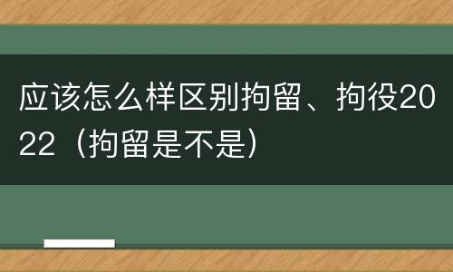 应该怎么样区别拘留、拘役2022（拘留是不是）
