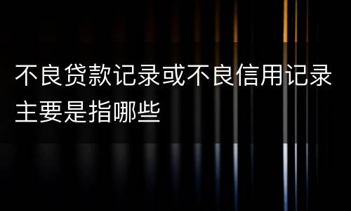 不良贷款记录或不良信用记录主要是指哪些