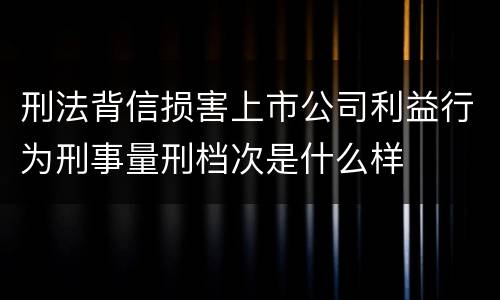 刑法背信损害上市公司利益行为刑事量刑档次是什么样