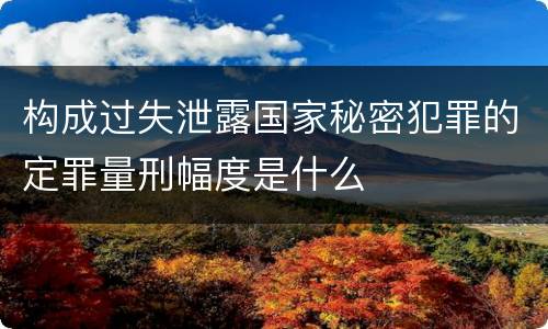 构成过失泄露国家秘密犯罪的定罪量刑幅度是什么