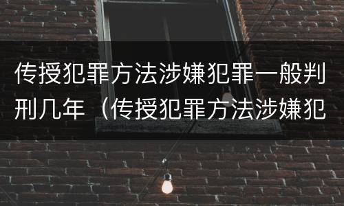 传授犯罪方法涉嫌犯罪一般判刑几年（传授犯罪方法涉嫌犯罪一般判刑几年呢）