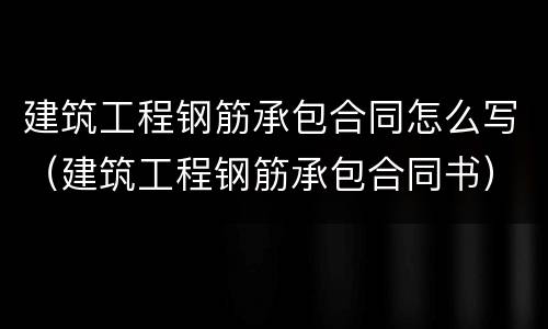 建筑工程钢筋承包合同怎么写（建筑工程钢筋承包合同书）
