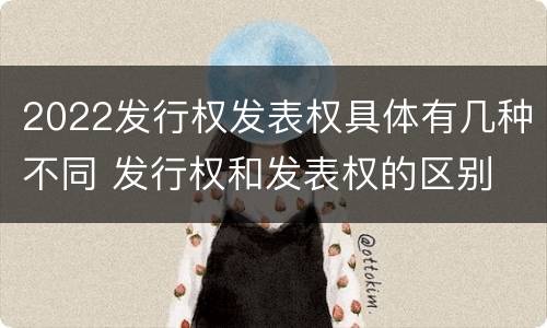 2022发行权发表权具体有几种不同 发行权和发表权的区别