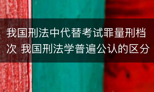 我国刑法中代替考试罪量刑档次 我国刑法学普遍公认的区分一罪与数罪的标准是