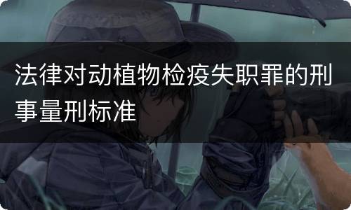 法律对动植物检疫失职罪的刑事量刑标准