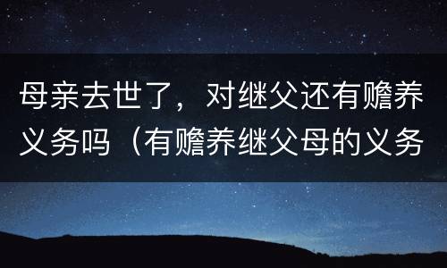 母亲去世了，对继父还有赡养义务吗（有赡养继父母的义务吗）