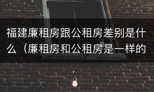 福建廉租房跟公租房差别是什么（廉租房和公租房是一样的吗）
