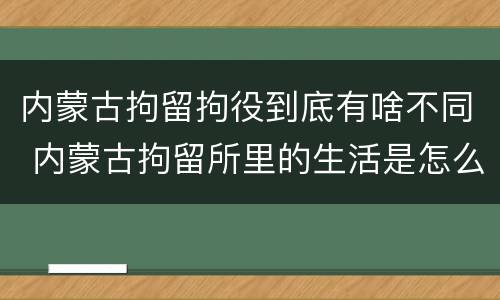 内蒙古拘留拘役到底有啥不同 内蒙古拘留所里的生活是怎么样的