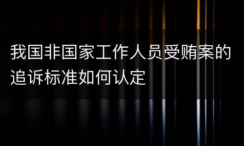 我国非国家工作人员受贿案的追诉标准如何认定