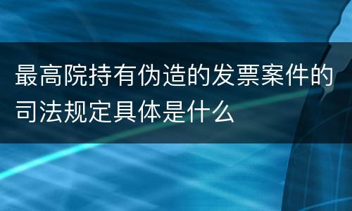 最高院持有伪造的发票案件的司法规定具体是什么