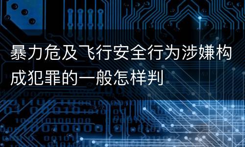 暴力危及飞行安全行为涉嫌构成犯罪的一般怎样判