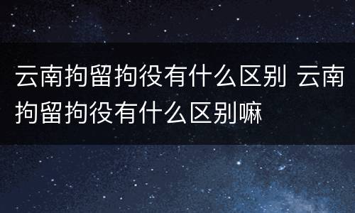 云南拘留拘役有什么区别 云南拘留拘役有什么区别嘛