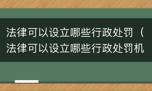 法律可以设立哪些行政处罚（法律可以设立哪些行政处罚机关）