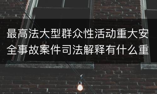 最高法大型群众性活动重大安全事故案件司法解释有什么重要规定