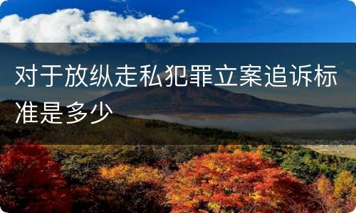 对于放纵走私犯罪立案追诉标准是多少