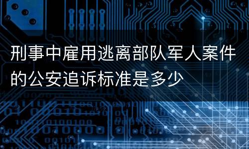 刑事中雇用逃离部队军人案件的公安追诉标准是多少
