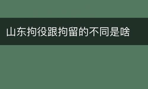 山东拘役跟拘留的不同是啥
