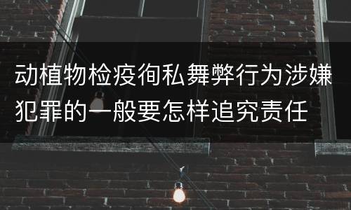 动植物检疫徇私舞弊行为涉嫌犯罪的一般要怎样追究责任