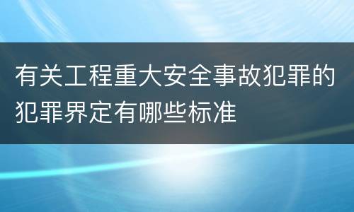有关工程重大安全事故犯罪的犯罪界定有哪些标准