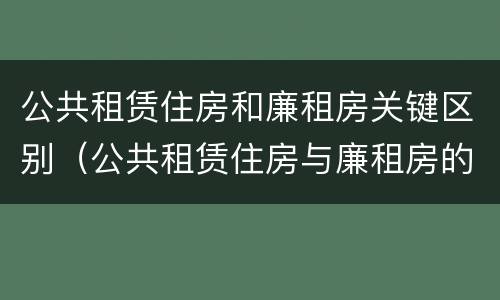 公共租赁住房和廉租房关键区别（公共租赁住房与廉租房的区别）