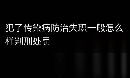 犯了传染病防治失职一般怎么样判刑处罚