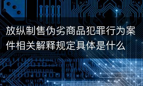 放纵制售伪劣商品犯罪行为案件相关解释规定具体是什么